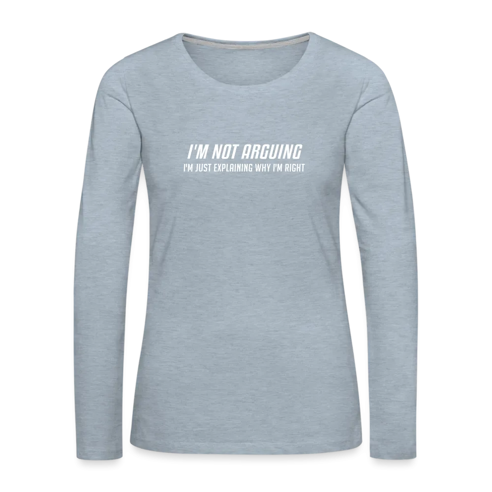 I'm Not Arguing I'm Just Explaining Why I'm Right Women's Premium Long Sleeve T-Shirt