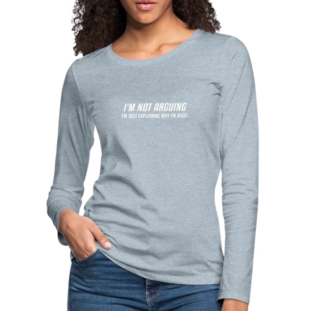 I'm Not Arguing I'm Just Explaining Why I'm Right Women's Premium Long Sleeve T-Shirt
