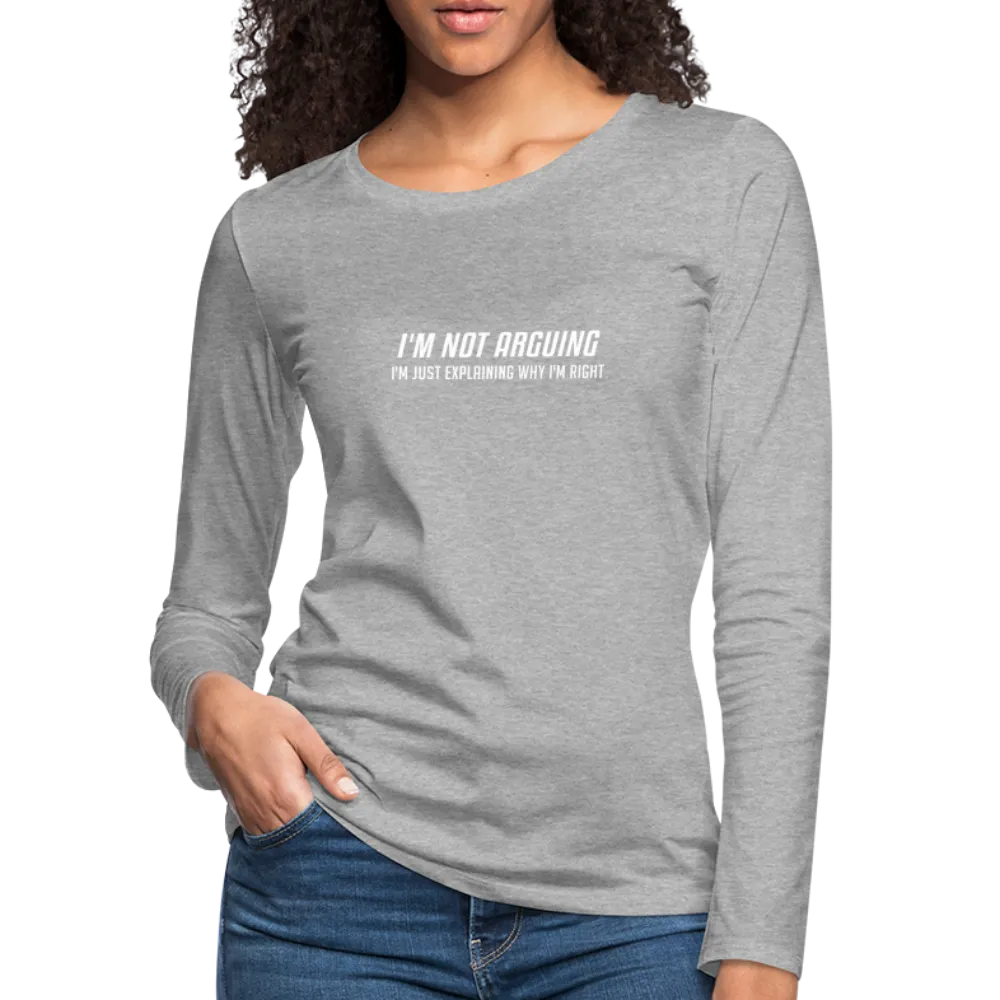 I'm Not Arguing I'm Just Explaining Why I'm Right Women's Premium Long Sleeve T-Shirt